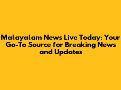 Malayalam News Live Today: Your Go-To Source for Breaking News and Updates