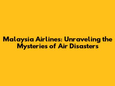 Malaysia Airlines: Unraveling the Mysteries of Air Disasters