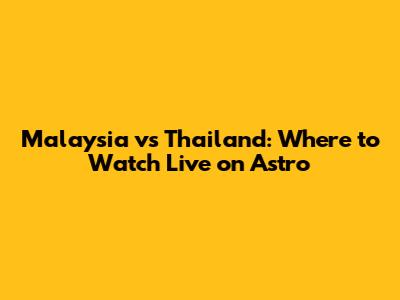 Malaysia vs Thailand: Where to Watch Live on Astro