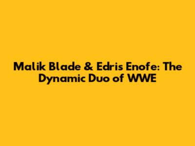 Malik Blade & Edris Enofe: The Dynamic Duo of WWE