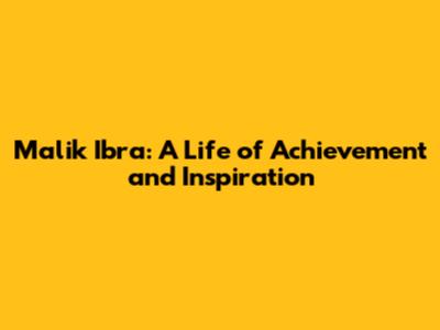 Malik Ibra: A Life of Achievement and Inspiration