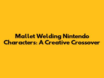 Mallet Welding Nintendo Characters: A Creative Crossover