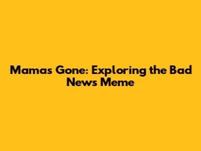 Mama's Gone: Exploring the 'Bad News' Meme