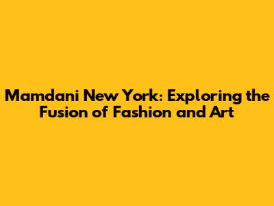 Mamdani New York: Exploring the Fusion of Fashion and Art