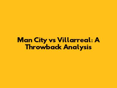 Man City vs Villarreal: A Throwback Analysis