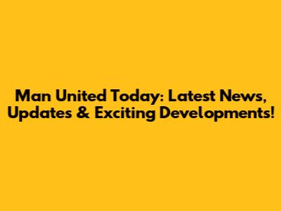 Man United Today: Latest News, Updates & Exciting Developments!