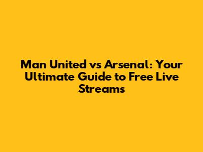 Man United vs Arsenal: Your Ultimate Guide to Free Live Streams