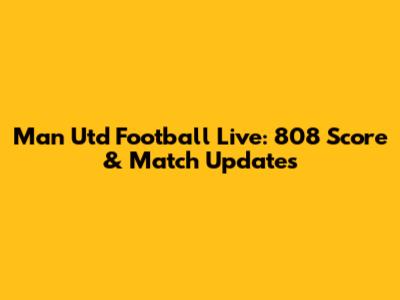 Man Utd Football Live: 808 Score & Match Updates