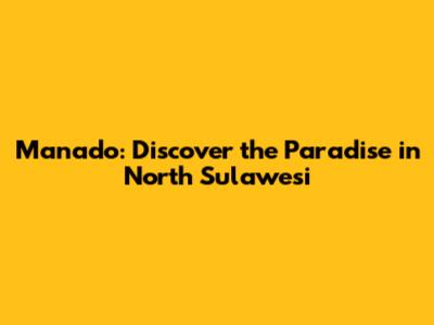 Manado: Discover the Paradise in North Sulawesi