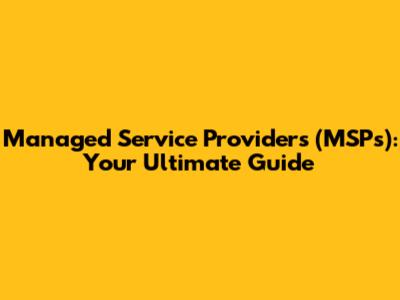 Managed Service Providers (MSPs): Your Ultimate Guide