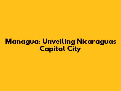 Managua: Unveiling Nicaragua's Capital City