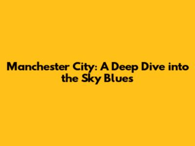 Manchester City: A Deep Dive into the Sky Blues