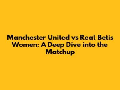 Manchester United vs Real Betis Women: A Deep Dive into the Matchup