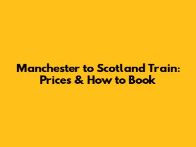 Manchester to Scotland Train: Prices & How to Book