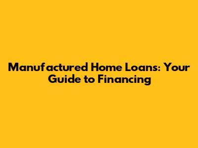 Manufactured Home Loans: Your Guide to Financing