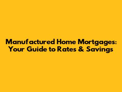 Manufactured Home Mortgages: Your Guide to Rates & Savings