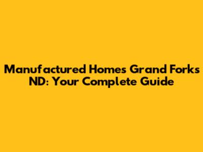 Manufactured Homes Grand Forks ND: Your Complete Guide