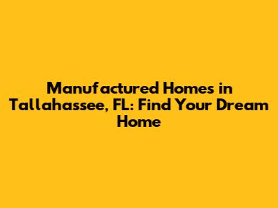 Manufactured Homes in Tallahassee, FL: Find Your Dream Home