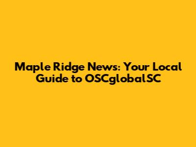 Maple Ridge News: Your Local Guide to OSCglobalSC