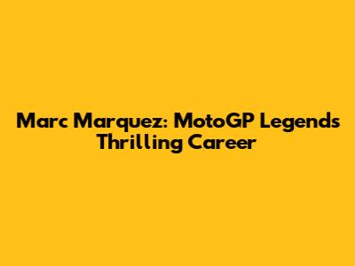 Marc Marquez: MotoGP Legend's Thrilling Career