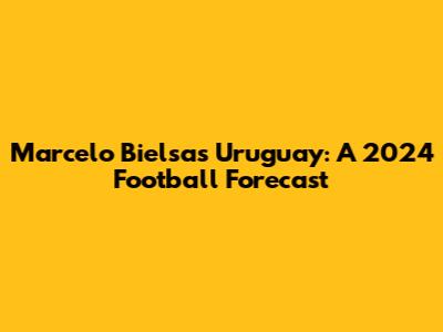 Marcelo Bielsa's Uruguay: A 2024 Football Forecast