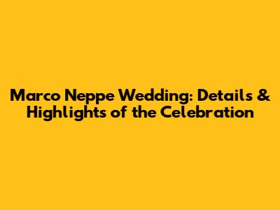 Marco Neppe Wedding: Details & Highlights of the Celebration
