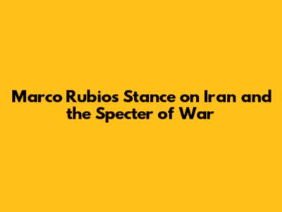 Marco Rubio's Stance on Iran and the Specter of War