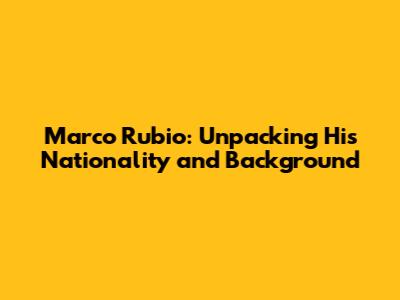 Marco Rubio: Unpacking His Nationality and Background