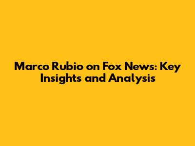 Marco Rubio on Fox News: Key Insights and Analysis