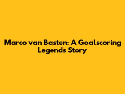 Marco van Basten: A Goalscoring Legend's Story