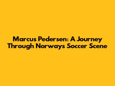 Marcus Pedersen: A Journey Through Norway's Soccer Scene