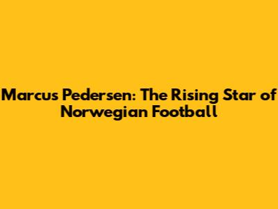 Marcus Pedersen: The Rising Star of Norwegian Football