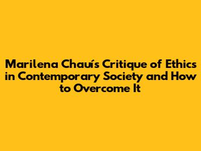 Marilena Chauí's Critique of Ethics in Contemporary Society and How to Overcome It