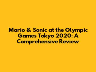 Mario & Sonic at the Olympic Games Tokyo 2020: A Comprehensive Review
