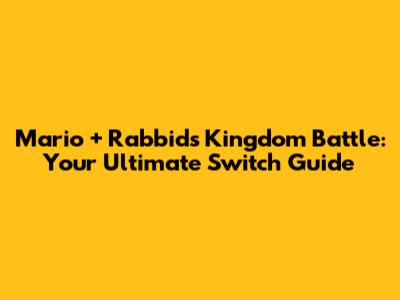 Mario + Rabbids Kingdom Battle: Your Ultimate Switch Guide