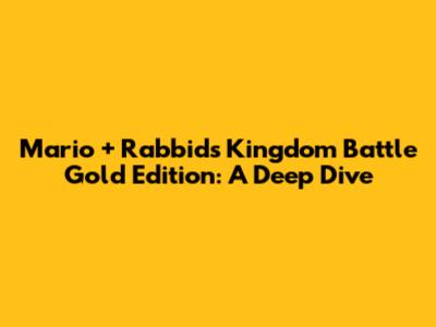 Mario + Rabbids Kingdom Battle Gold Edition: A Deep Dive