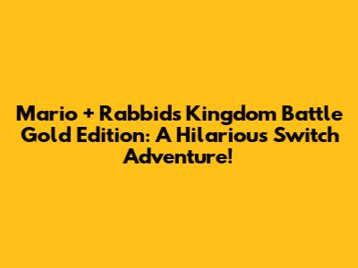 Mario + Rabbids Kingdom Battle Gold Edition: A Hilarious Switch Adventure!