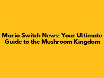 Mario Switch News: Your Ultimate Guide to the Mushroom Kingdom