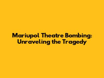 Mariupol Theatre Bombing: Unraveling the Tragedy