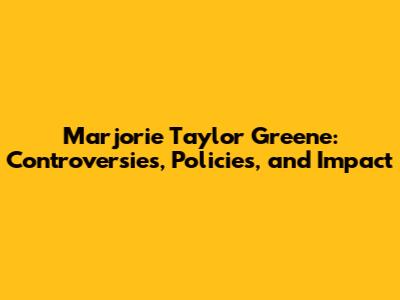 Marjorie Taylor Greene: Controversies, Policies, and Impact