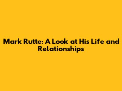 Mark Rutte: A Look at His Life and Relationships