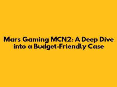 Mars Gaming MCN2: A Deep Dive into a Budget-Friendly Case