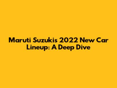 Maruti Suzuki's 2022 New Car Lineup: A Deep Dive