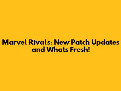 Marvel Rivals: New Patch Updates and What's Fresh!