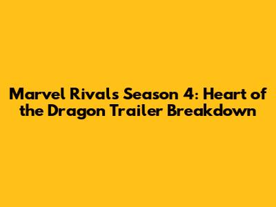 Marvel Rivals Season 4: Heart of the Dragon Trailer Breakdown
