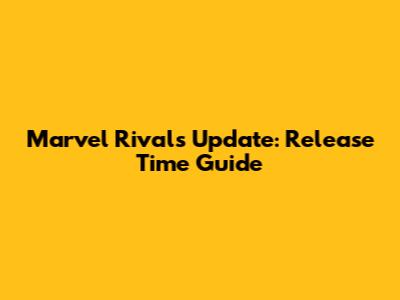 Marvel Rivals Update: Release Time Guide