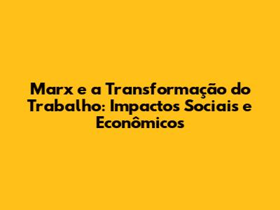 Marx e a Transformação do Trabalho: Impactos Sociais e Econômicos