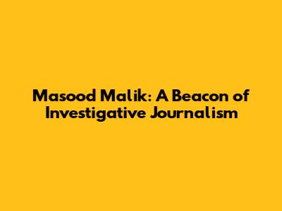 Masood Malik: A Beacon of Investigative Journalism