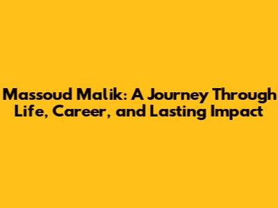 Massoud Malik: A Journey Through Life, Career, and Lasting Impact