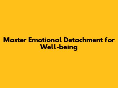 Master Emotional Detachment for Well-being
